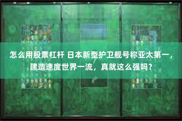 怎么用股票杠杆 日本新型护卫舰号称亚太第一，建造速度世界一流，真就这么强吗？