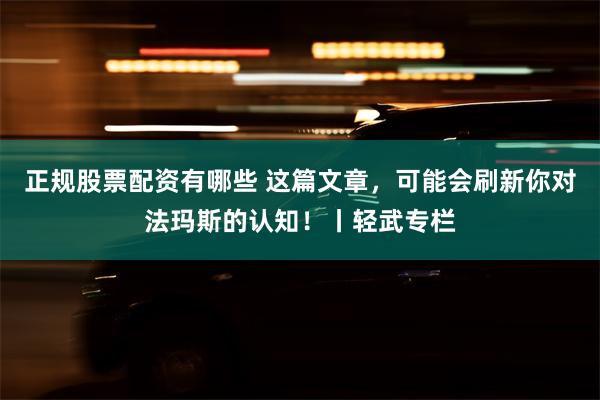 正规股票配资有哪些 这篇文章，可能会刷新你对法玛斯的认知！丨轻武专栏