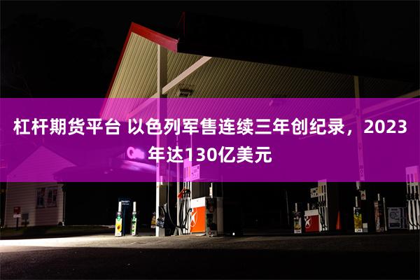 杠杆期货平台 以色列军售连续三年创纪录，2023年达130亿美元