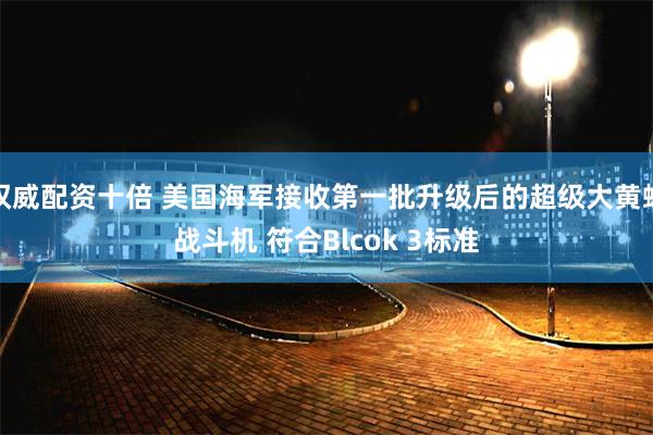 权威配资十倍 美国海军接收第一批升级后的超级大黄蜂战斗机 符合Blcok 3标准