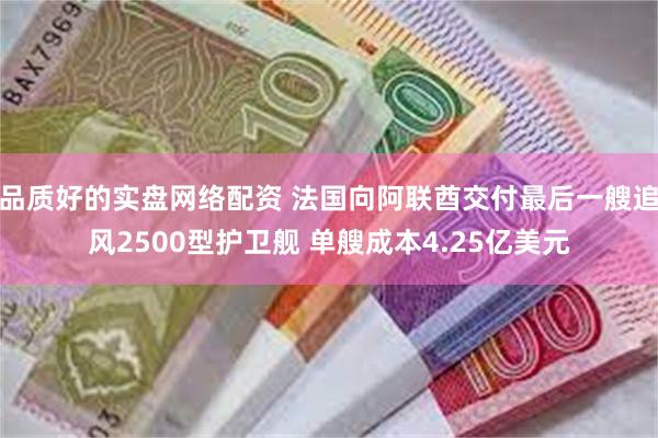 品质好的实盘网络配资 法国向阿联酋交付最后一艘追风2500型护卫舰 单艘成本4.25亿美元