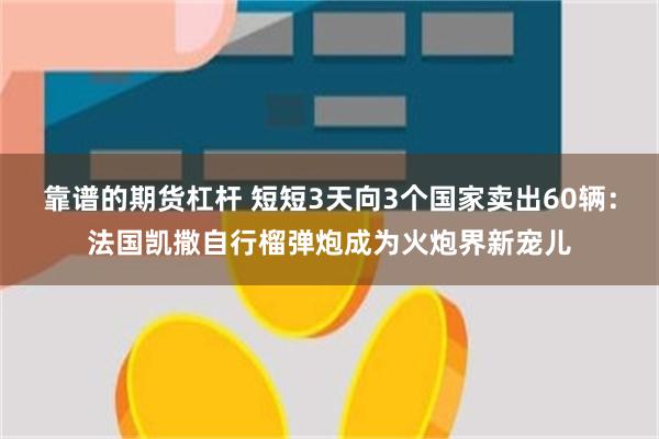 靠谱的期货杠杆 短短3天向3个国家卖出60辆：法国凯撒自行榴弹炮成为火炮界新宠儿