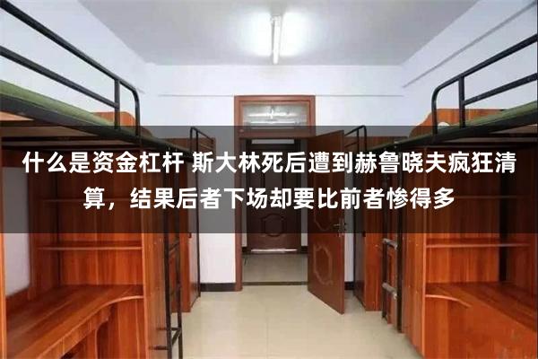 什么是资金杠杆 斯大林死后遭到赫鲁晓夫疯狂清算，结果后者下场却要比前者惨得多