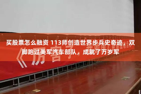 买股票怎么融资 113师创造世界步兵史奇迹，双脚跑过美军汽车部队，成就了万岁军