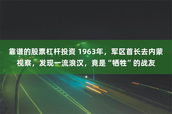 靠谱的股票杠杆投资 1963年，军区首长去内蒙视察，发现一流浪汉，竟是“牺牲”的战友