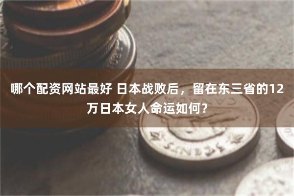 哪个配资网站最好 日本战败后，留在东三省的12万日本女人命运如何？