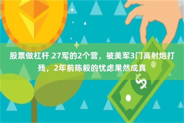 股票做杠杆 27军的2个营，被美军3门高射炮打残，2年前陈毅的忧虑果然成真