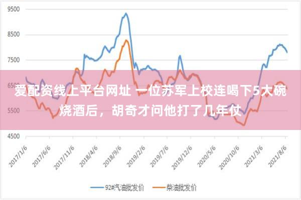 爱配资线上平台网址 一位苏军上校连喝下5大碗烧酒后，胡奇才问他打了几年仗