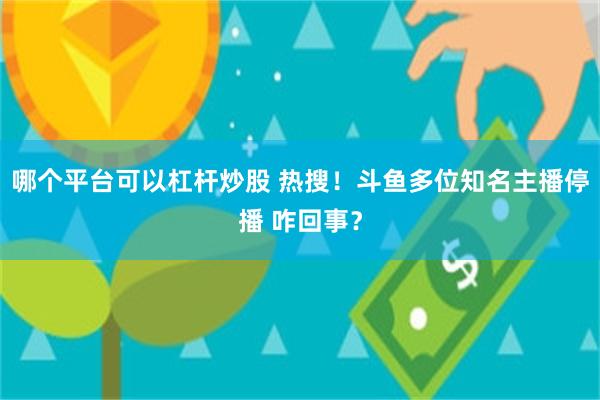 哪个平台可以杠杆炒股 热搜！斗鱼多位知名主播停播 咋回事？