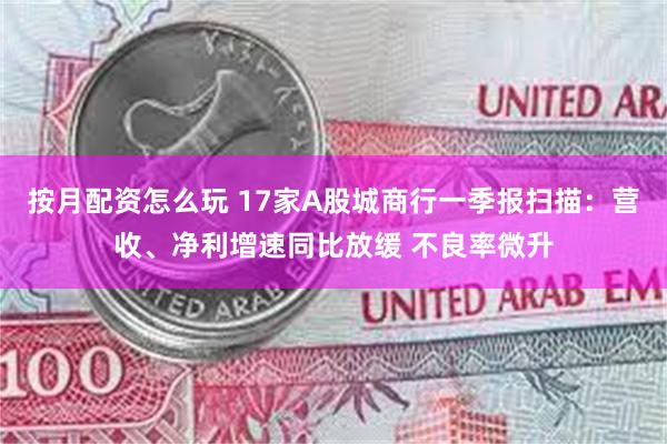 按月配资怎么玩 17家A股城商行一季报扫描：营收、净利增速同比放缓 不良率微升