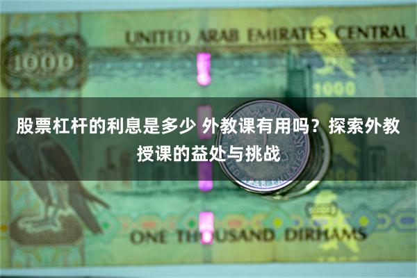 股票杠杆的利息是多少 外教课有用吗？探索外教授课的益处与挑战