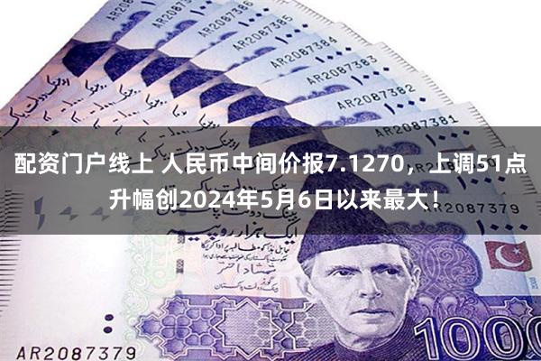 配资门户线上 人民币中间价报7.1270，上调51点 升幅创2024年5月6日以来最大！