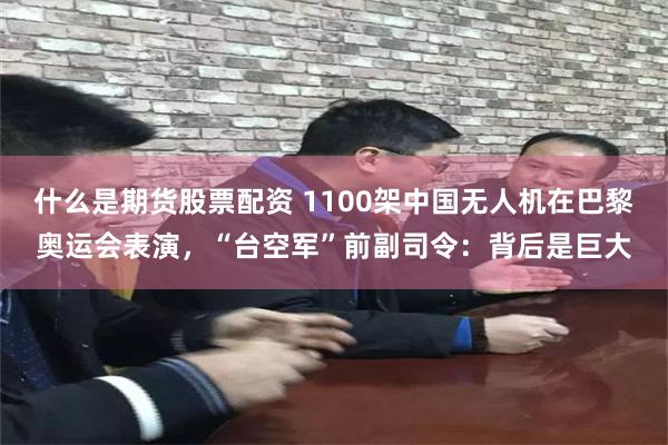 什么是期货股票配资 1100架中国无人机在巴黎奥运会表演，“台空军”前副司令：背后是巨大