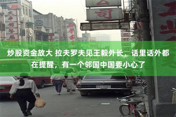 炒股资金放大 拉夫罗夫见王毅外长，话里话外都在提醒，有一个邻国中国要小心了