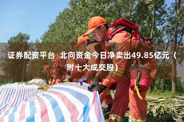 证券配资平台  北向资金今日净卖出49.85亿元（附十大成交股）