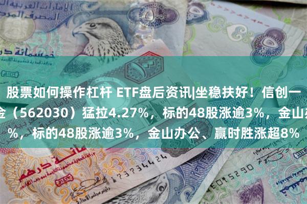 股票如何操作杠杆 ETF盘后资讯|坐稳扶好！信创一飞冲天？信创ETF基金（562030）猛拉4.27%，标的48股涨逾3%，金山办公、赢时胜涨超8%