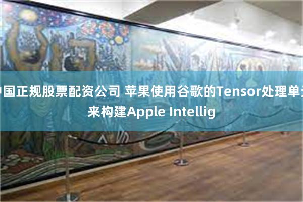 中国正规股票配资公司 苹果使用谷歌的Tensor处理单元来构建Apple Intellig