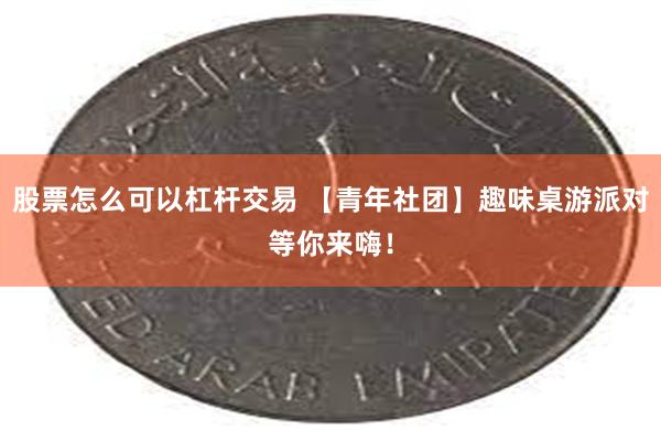 股票怎么可以杠杆交易 【青年社团】趣味桌游派对等你来嗨！