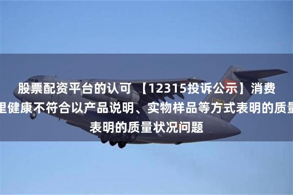 股票配资平台的认可 【12315投诉公示】消费者投诉阿里健康不符合以产品说明、实物样品等方式表明的质量状况问题