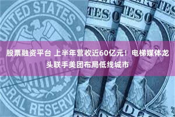 股票融资平台 上半年营收近60亿元！电梯媒体龙头联手美团布局低线城市