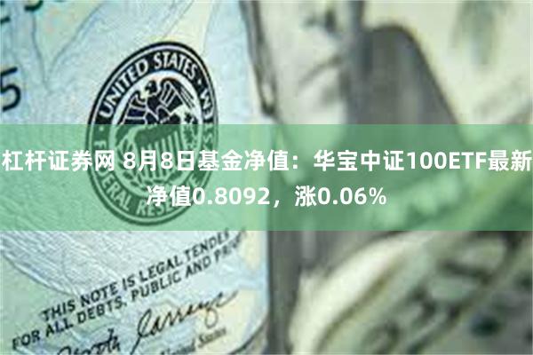 杠杆证券网 8月8日基金净值：华宝中证100ETF最新净值0.8092，涨0.06%