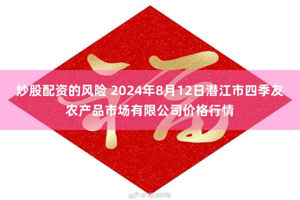 炒股配资的风险 2024年8月12日潜江市四季友农产品市场有限公司价格行情