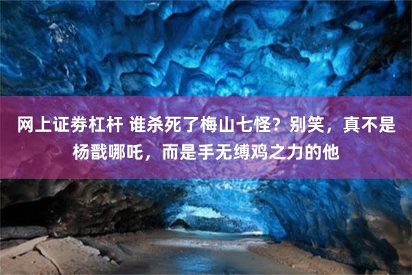 网上证劵杠杆 谁杀死了梅山七怪？别笑，真不是杨戬哪吒，而是手无缚鸡之力的他