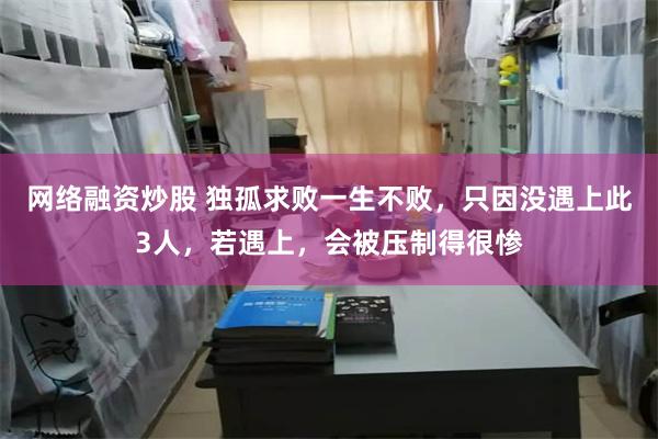 网络融资炒股 独孤求败一生不败，只因没遇上此3人，若遇上，会被压制得很惨