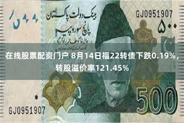 在线股票配资门户 8月14日福22转债下跌0.19%，转股溢价率121.45%