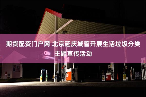 期货配资门户网 北京延庆城管开展生活垃圾分类主题宣传活动