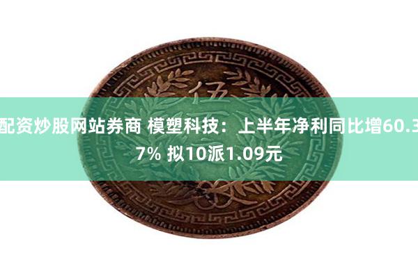 配资炒股网站券商 模塑科技：上半年净利同比增60.37% 拟10派1.09元