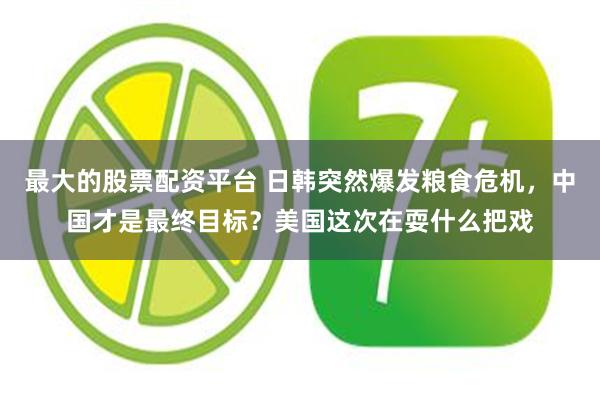 最大的股票配资平台 日韩突然爆发粮食危机，中国才是最终目标？美国这次在耍什么把戏