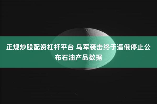 正规炒股配资杠杆平台 乌军袭击终于逼俄停止公布石油产品数据