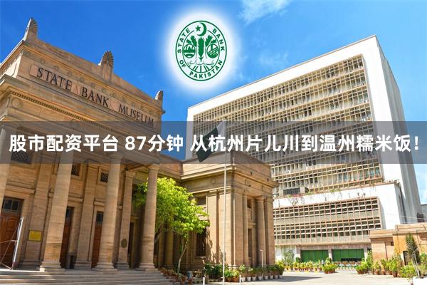 股市配资平台 87分钟 从杭州片儿川到温州糯米饭！