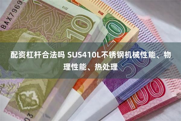 配资杠杆合法吗 SUS410L不锈钢机械性能、物理性能、热处理