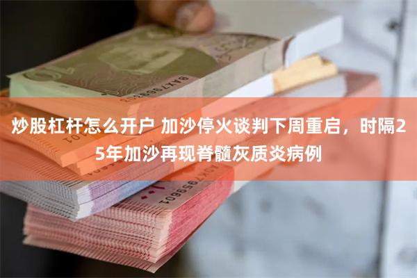 炒股杠杆怎么开户 加沙停火谈判下周重启，时隔25年加沙再现脊髓灰质炎病例