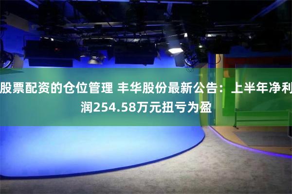 股票配资的仓位管理 丰华股份最新公告：上半年净利润254.58万元扭亏为盈