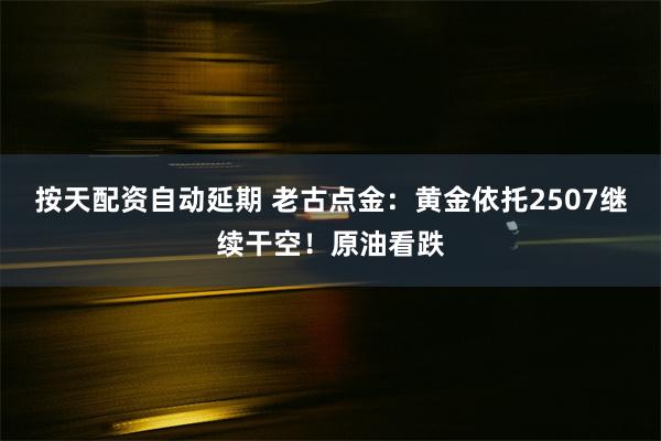 按天配资自动延期 老古点金：黄金依托2507继续干空！原油看跌