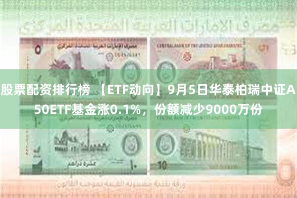 股票配资排行榜 【ETF动向】9月5日华泰柏瑞中证A50ETF基金涨0.1%，份额减少9000万份