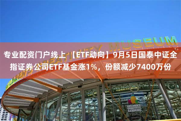 专业配资门户线上 【ETF动向】9月5日国泰中证全指证券公司ETF基金涨1%，份额减少7400万份