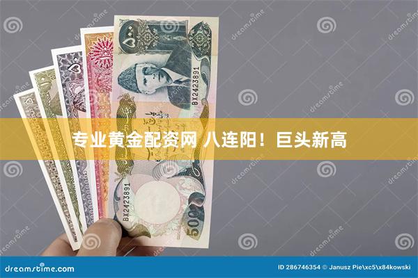 专业黄金配资网 八连阳！巨头新高