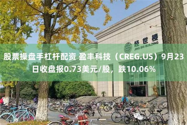 股票操盘手杠杆配资 盈丰科技（CREG.US）9月23日收盘报0.73美元/股，跌10.06%