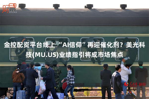 金控配资平台线上 “AI信仰”再迎催化剂？美光科技(MU.US)业绩指引将成市场焦点