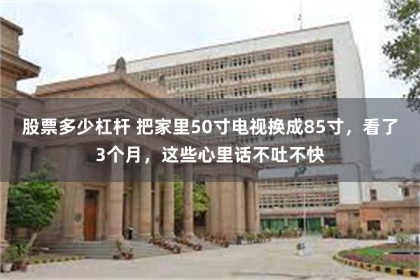 股票多少杠杆 把家里50寸电视换成85寸，看了3个月，这些心里话不吐不快