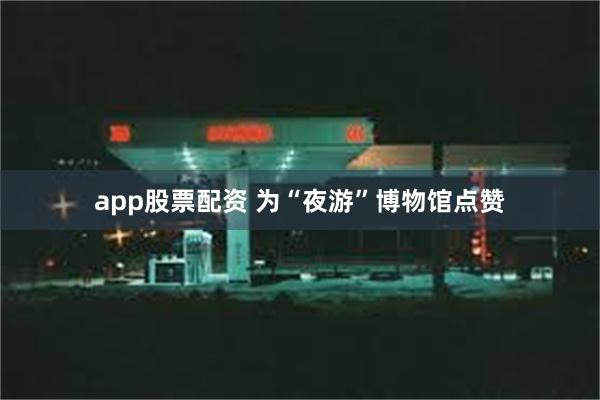 app股票配资 为“夜游”博物馆点赞