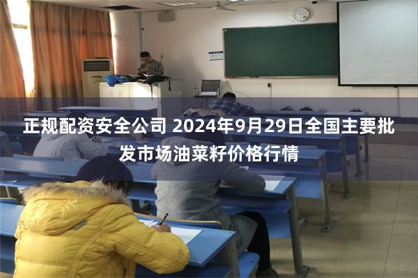 正规配资安全公司 2024年9月29日全国主要批发市场油菜籽价格行情