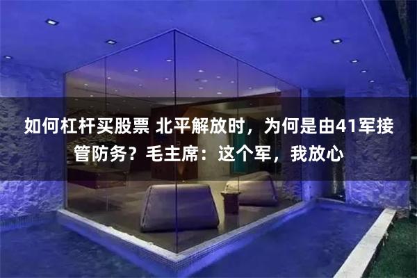 如何杠杆买股票 北平解放时，为何是由41军接管防务？毛主席：这个军，我放心