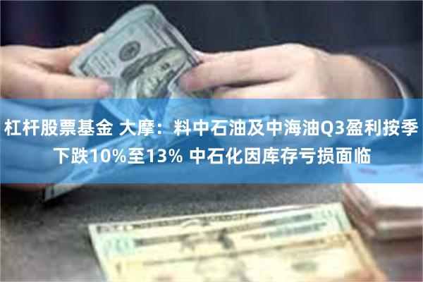 杠杆股票基金 大摩：料中石油及中海油Q3盈利按季下跌10%至13% 中石化因库存亏损面临