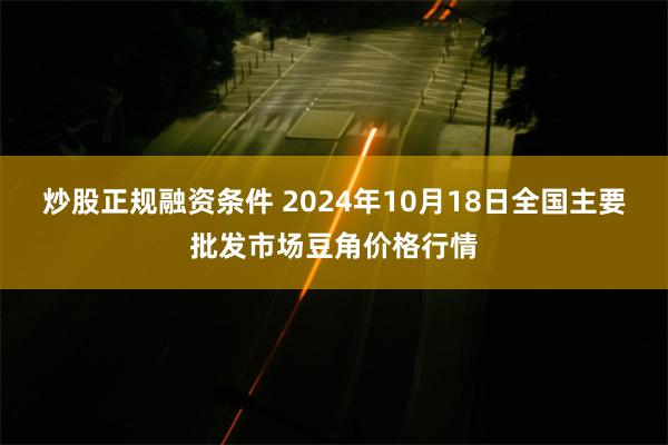 炒股正规融资条件 2024年10月18日全国主要批发市场豆角价格行情