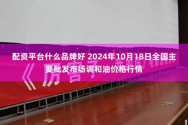 配资平台什么品牌好 2024年10月18日全国主要批发市场调和油价格行情